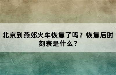 北京到燕郊火车恢复了吗？恢复后时刻表是什么？