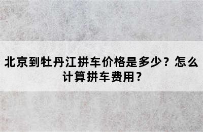 北京到牡丹江拼车价格是多少？怎么计算拼车费用？