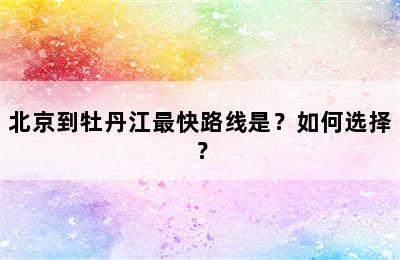 北京到牡丹江最快路线是？如何选择？