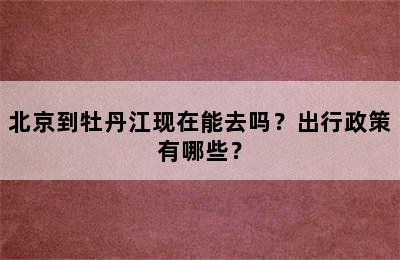 北京到牡丹江现在能去吗？出行政策有哪些？