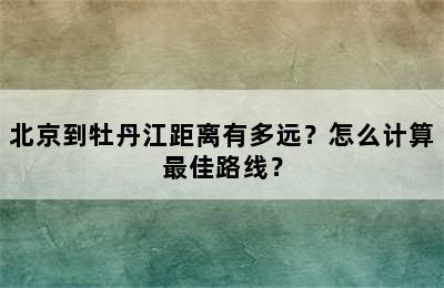 北京到牡丹江距离有多远？怎么计算最佳路线？