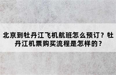 北京到牡丹江飞机航班怎么预订？牡丹江机票购买流程是怎样的？