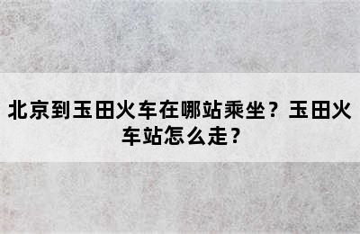 北京到玉田火车在哪站乘坐？玉田火车站怎么走？