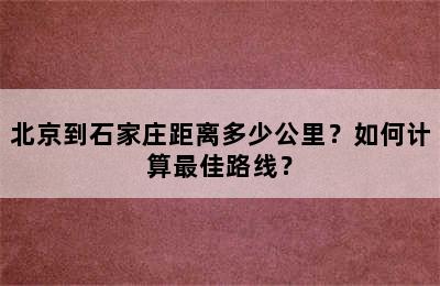 北京到石家庄距离多少公里？如何计算最佳路线？