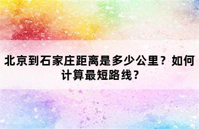 北京到石家庄距离是多少公里？如何计算最短路线？