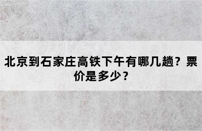 北京到石家庄高铁下午有哪几趟？票价是多少？