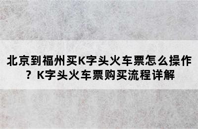 北京到福州买K字头火车票怎么操作？K字头火车票购买流程详解