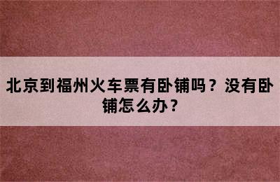北京到福州火车票有卧铺吗？没有卧铺怎么办？