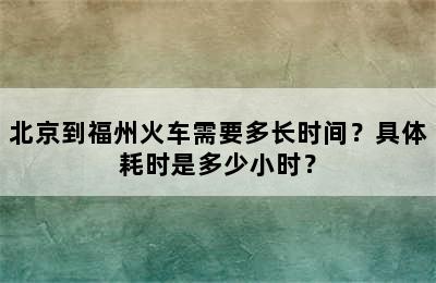 北京到福州火车需要多长时间？具体耗时是多少小时？