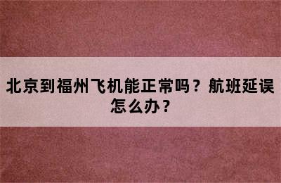 北京到福州飞机能正常吗？航班延误怎么办？