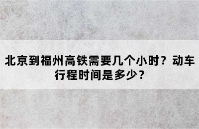 北京到福州高铁需要几个小时？动车行程时间是多少？