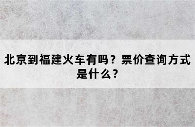 北京到福建火车有吗？票价查询方式是什么？