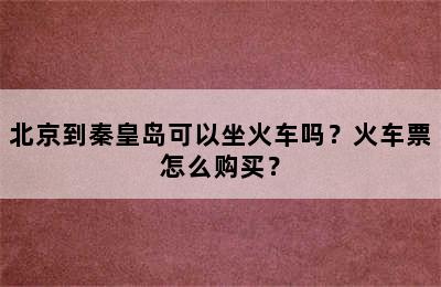 北京到秦皇岛可以坐火车吗？火车票怎么购买？