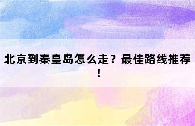 北京到秦皇岛怎么走？最佳路线推荐！