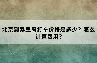 北京到秦皇岛打车价格是多少？怎么计算费用？
