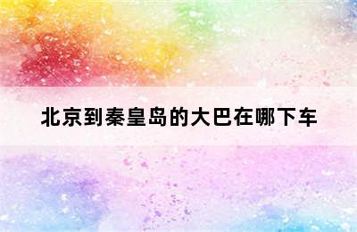 北京到秦皇岛的大巴在哪下车