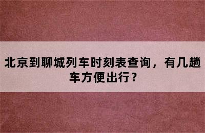 北京到聊城列车时刻表查询，有几趟车方便出行？