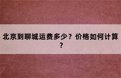 北京到聊城运费多少？价格如何计算？