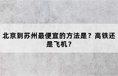 北京到苏州最便宜的方法是？高铁还是飞机？