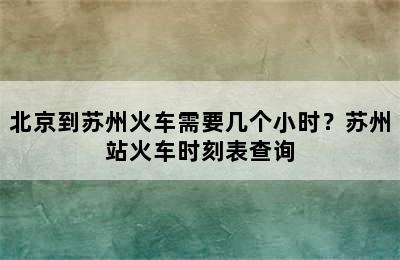 北京到苏州火车需要几个小时？苏州站火车时刻表查询
