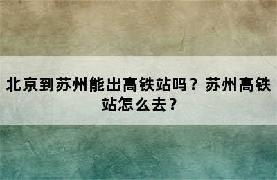 北京到苏州能出高铁站吗？苏州高铁站怎么去？