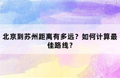 北京到苏州距离有多远？如何计算最佳路线？