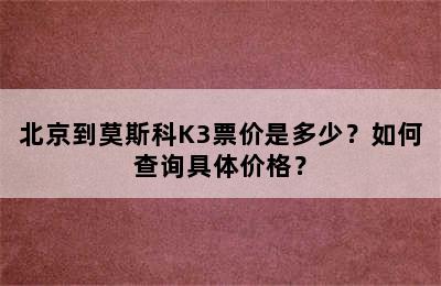 北京到莫斯科K3票价是多少？如何查询具体价格？