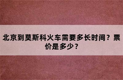 北京到莫斯科火车需要多长时间？票价是多少？