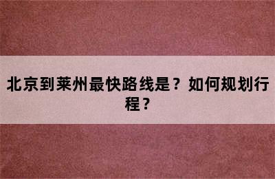 北京到莱州最快路线是？如何规划行程？