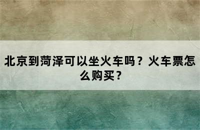 北京到菏泽可以坐火车吗？火车票怎么购买？