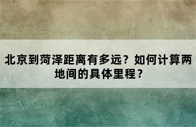 北京到菏泽距离有多远？如何计算两地间的具体里程？