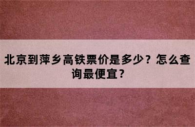 北京到萍乡高铁票价是多少？怎么查询最便宜？