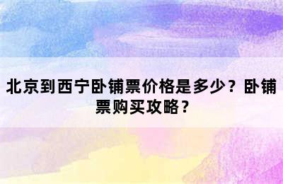 北京到西宁卧铺票价格是多少？卧铺票购买攻略？