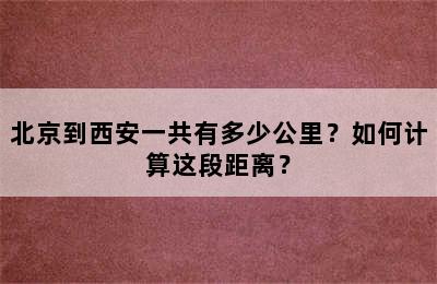 北京到西安一共有多少公里？如何计算这段距离？