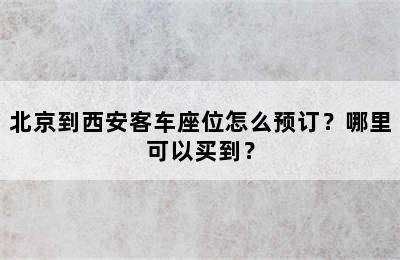 北京到西安客车座位怎么预订？哪里可以买到？