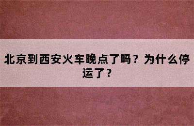 北京到西安火车晚点了吗？为什么停运了？