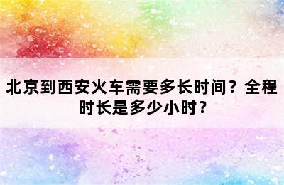 北京到西安火车需要多长时间？全程时长是多少小时？