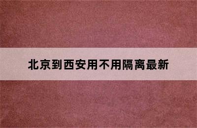 北京到西安用不用隔离最新