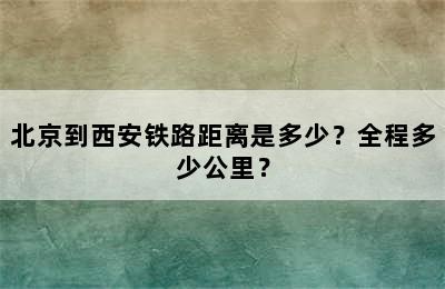 北京到西安铁路距离是多少？全程多少公里？