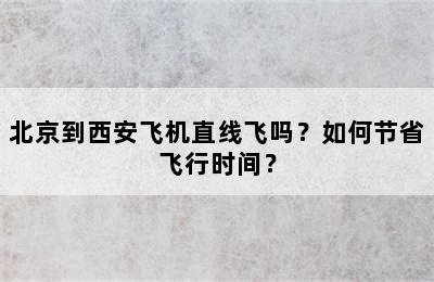 北京到西安飞机直线飞吗？如何节省飞行时间？