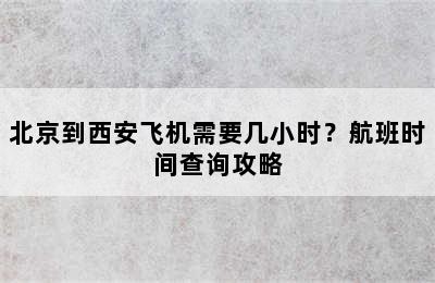 北京到西安飞机需要几小时？航班时间查询攻略