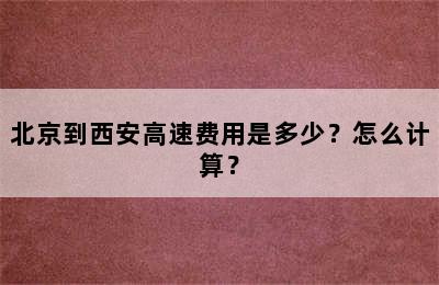 北京到西安高速费用是多少？怎么计算？