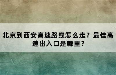 北京到西安高速路线怎么走？最佳高速出入口是哪里？