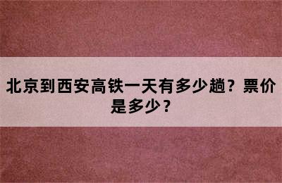 北京到西安高铁一天有多少趟？票价是多少？