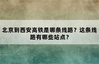 北京到西安高铁是哪条线路？这条线路有哪些站点？