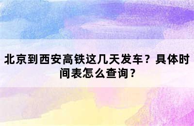 北京到西安高铁这几天发车？具体时间表怎么查询？