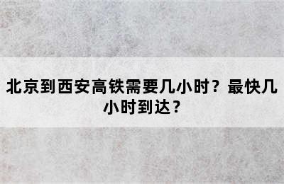 北京到西安高铁需要几小时？最快几小时到达？