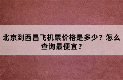 北京到西昌飞机票价格是多少？怎么查询最便宜？