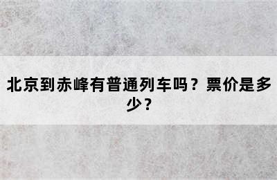 北京到赤峰有普通列车吗？票价是多少？