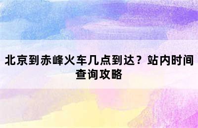 北京到赤峰火车几点到达？站内时间查询攻略